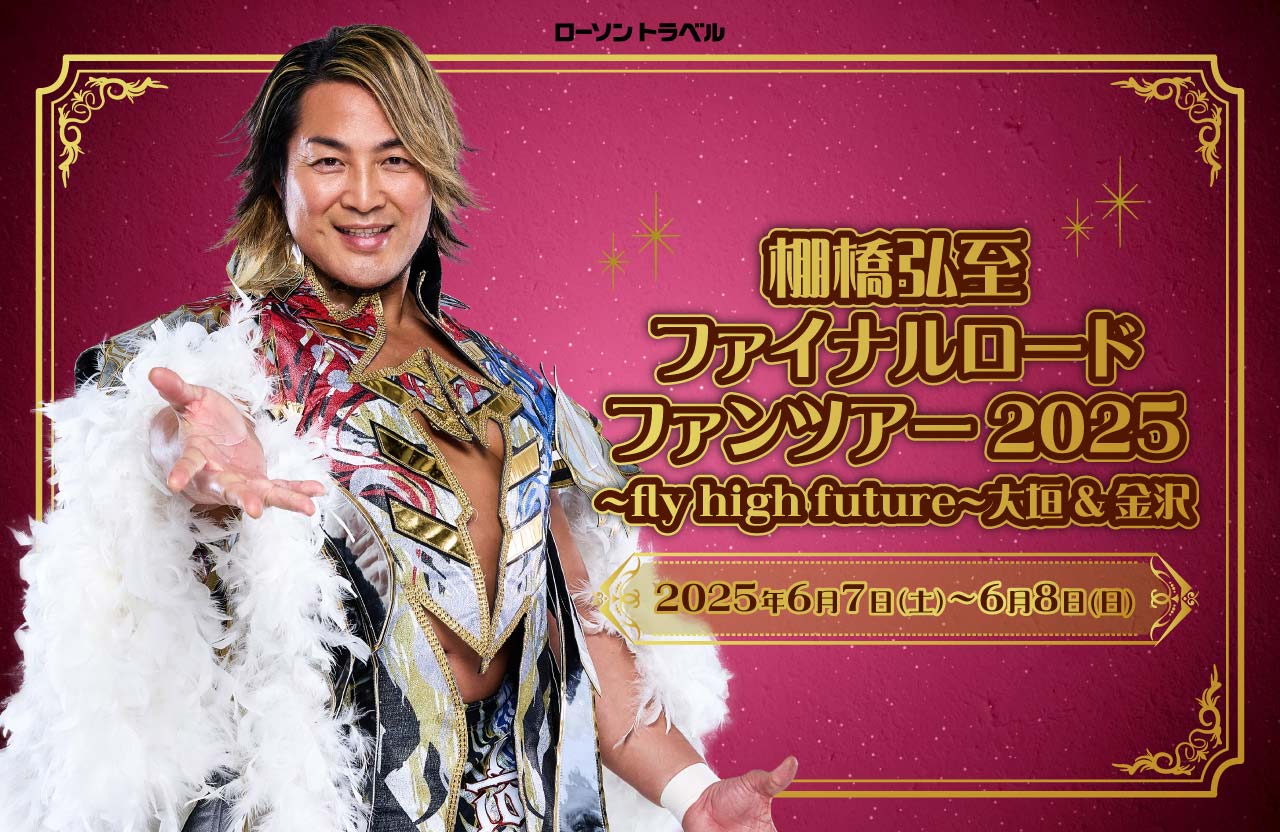 棚橋弘至ファイナルロードファンツアー2025〜fly high future〜大垣&金沢  2025年6月7日(土)～6月8日(日)